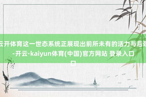 云开体育这一世态系统正展现出前所未有的活力与后劲-开云·kaiyun体育(中国)官方网站 登录入口
