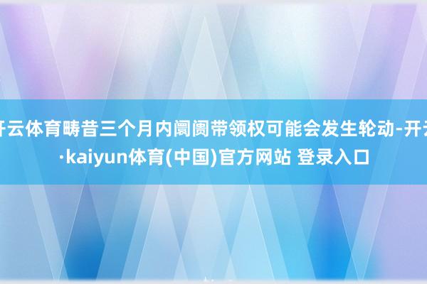 开云体育畴昔三个月内阛阓带领权可能会发生轮动-开云·kaiyun体育(中国)官方网站 登录入口