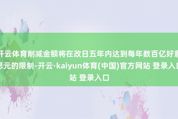 开云体育削减金额将在改日五年内达到每年数百亿好意思元的限制-开云·kaiyun体育(中国)官方网站 登录入口