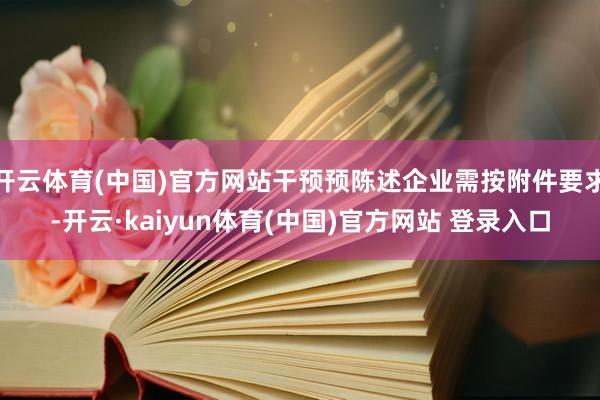 开云体育(中国)官方网站干预预陈述企业需按附件要求-开云·kaiyun体育(中国)官方网站 登录入口