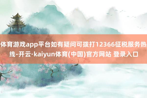 体育游戏app平台如有疑问可拨打12366征税服务热线-开云·kaiyun体育(中国)官方网站 登录入口