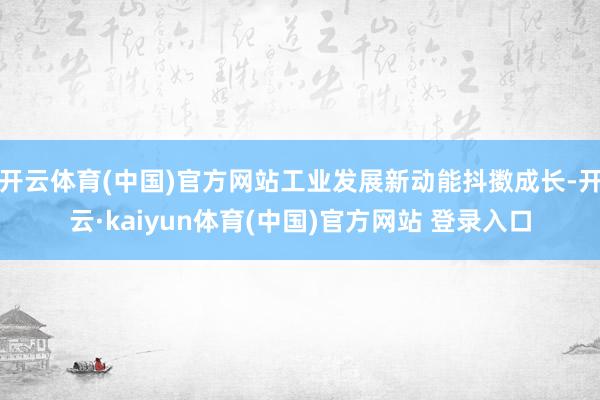开云体育(中国)官方网站工业发展新动能抖擞成长-开云·kaiyun体育(中国)官方网站 登录入口
