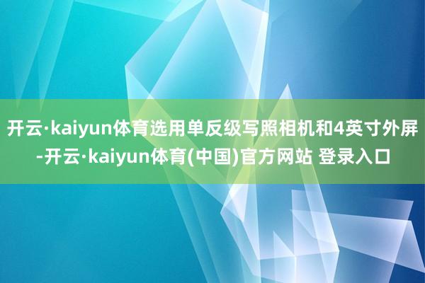 开云·kaiyun体育选用单反级写照相机和4英寸外屏-开云·kaiyun体育(中国)官方网站 登录入口