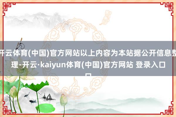 开云体育(中国)官方网站以上内容为本站据公开信息整理-开云·kaiyun体育(中国)官方网站 登录入口