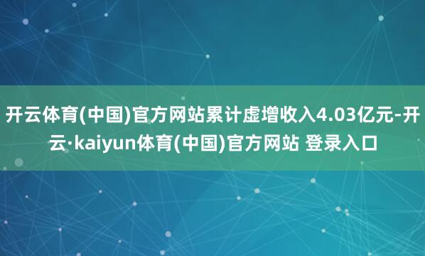 开云体育(中国)官方网站累计虚增收入4.03亿元-开云·kaiyun体育(中国)官方网站 登录入口