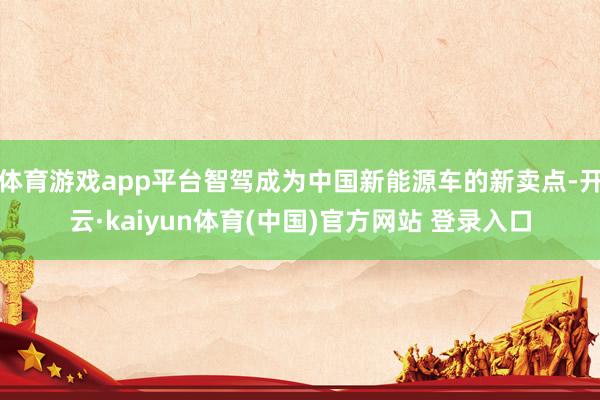 体育游戏app平台智驾成为中国新能源车的新卖点-开云·kaiyun体育(中国)官方网站 登录入口