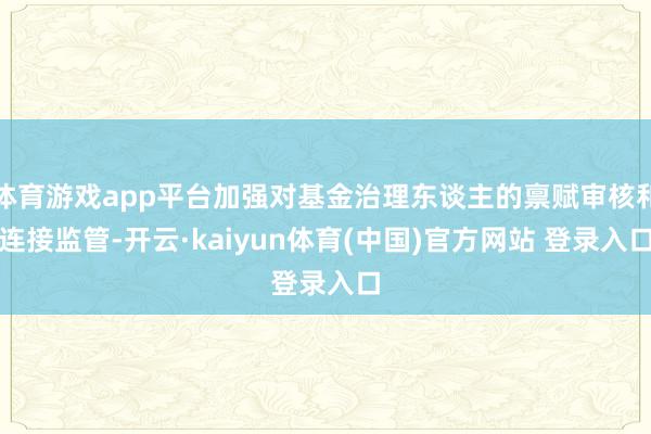 体育游戏app平台加强对基金治理东谈主的禀赋审核和连接监管-开云·kaiyun体育(中国)官方网站 登录入口