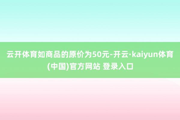 云开体育如商品的原价为50元-开云·kaiyun体育(中国)官方网站 登录入口