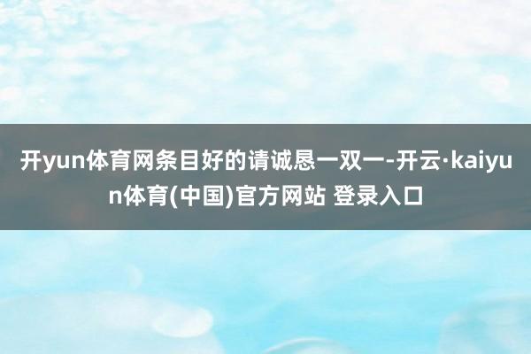 开yun体育网条目好的请诚恳一双一-开云·kaiyun体育(中国)官方网站 登录入口