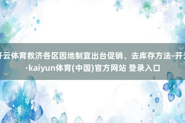 开云体育救济各区因地制宜出台促销、去库存方法-开云·kaiyun体育(中国)官方网站 登录入口