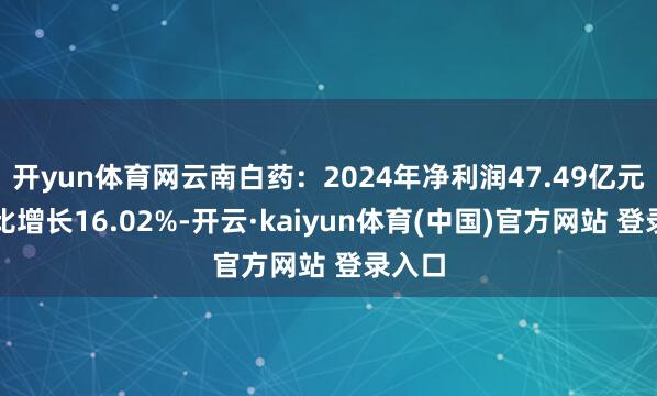 开yun体育网云南白药：2024年净利润47.49亿元，同比增长16.02%-开云·kaiyun体育(中国)官方网站 登录入口