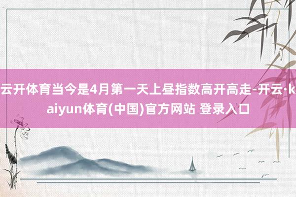云开体育当今是4月第一天上昼指数高开高走-开云·kaiyun体育(中国)官方网站 登录入口