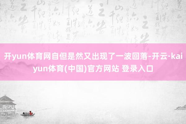 开yun体育网自但是然又出现了一波回落-开云·kaiyun体育(中国)官方网站 登录入口