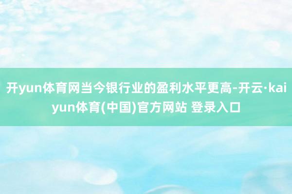 开yun体育网当今银行业的盈利水平更高-开云·kaiyun体育(中国)官方网站 登录入口