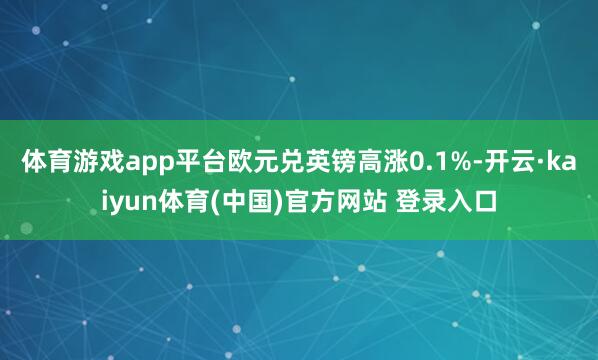 体育游戏app平台欧元兑英镑高涨0.1%-开云·kaiyun体育(中国)官方网站 登录入口