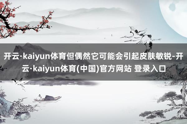 开云·kaiyun体育但偶然它可能会引起皮肤敏锐-开云·kaiyun体育(中国)官方网站 登录入口