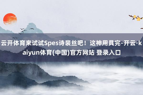 云开体育来试试Spes诗裴丝吧!这神用具完-开云·kaiyun体育(中国)官方网站 登录入口