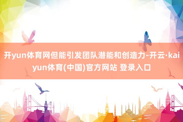 开yun体育网但能引发团队潜能和创造力-开云·kaiyun体育(中国)官方网站 登录入口