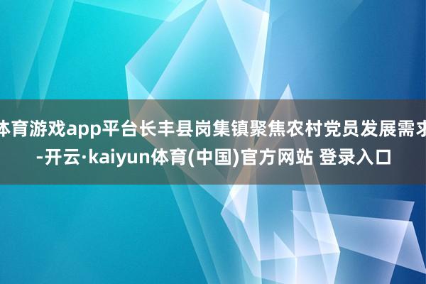 体育游戏app平台长丰县岗集镇聚焦农村党员发展需求-开云·kaiyun体育(中国)官方网站 登录入口
