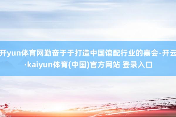 开yun体育网勤奋于于打造中国馆配行业的嘉会-开云·kaiyun体育(中国)官方网站 登录入口