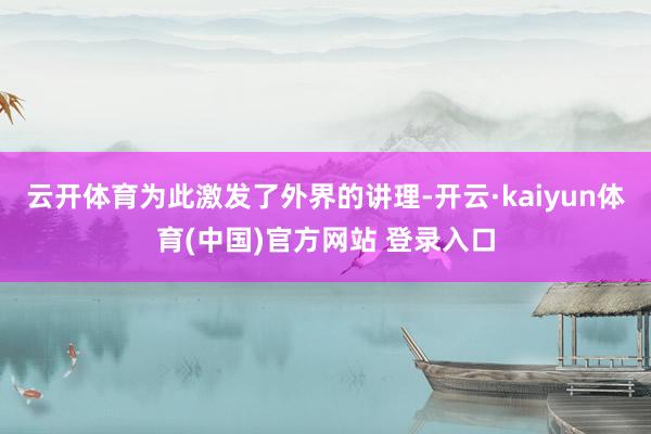 云开体育为此激发了外界的讲理-开云·kaiyun体育(中国)官方网站 登录入口