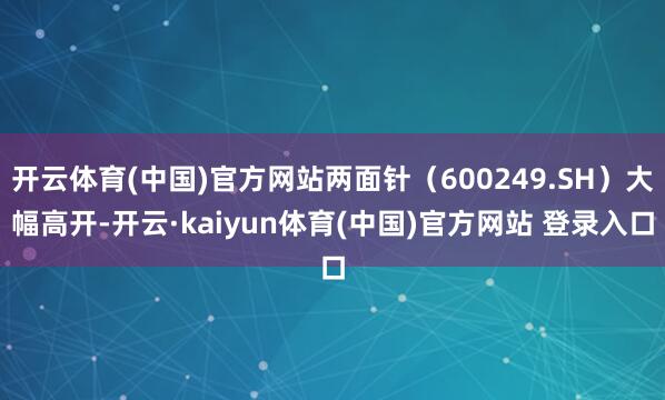 开云体育(中国)官方网站两面针（600249.SH）大幅高开-开云·kaiyun体育(中国)官方网站 登录入口