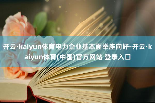 开云·kaiyun体育电力企业基本面举座向好-开云·kaiyun体育(中国)官方网站 登录入口