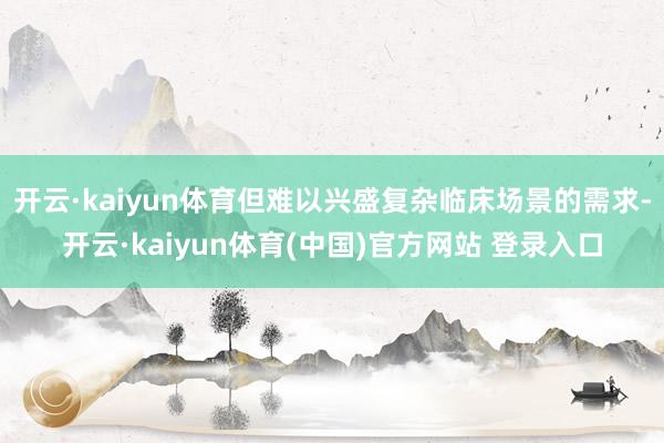 开云·kaiyun体育但难以兴盛复杂临床场景的需求-开云·kaiyun体育(中国)官方网站 登录入口
