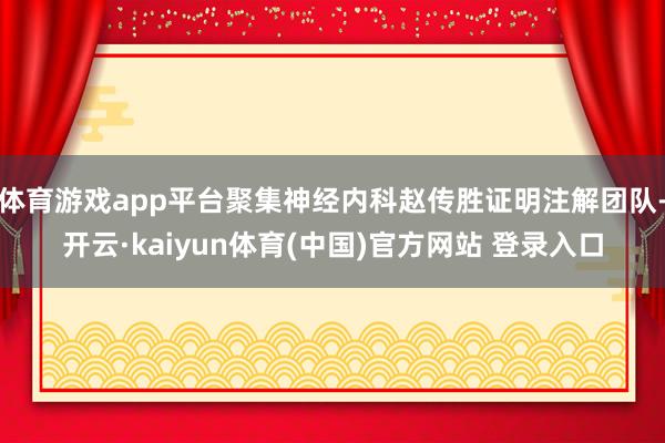 体育游戏app平台聚集神经内科赵传胜证明注解团队-开云·kaiyun体育(中国)官方网站 登录入口