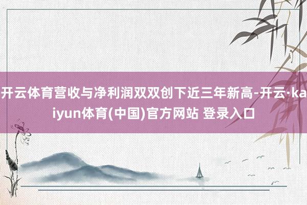 开云体育营收与净利润双双创下近三年新高-开云·kaiyun体育(中国)官方网站 登录入口