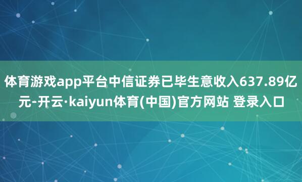 体育游戏app平台中信证券已毕生意收入637.89亿元-开云·kaiyun体育(中国)官方网站 登录入口