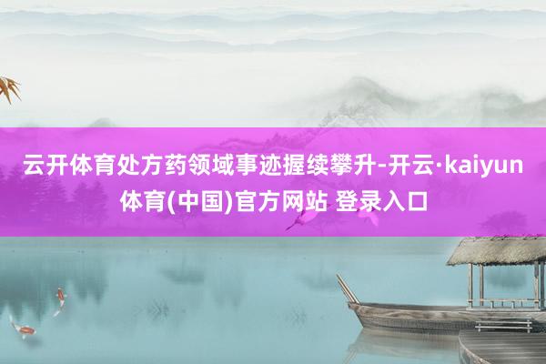 云开体育处方药领域事迹握续攀升-开云·kaiyun体育(中国)官方网站 登录入口