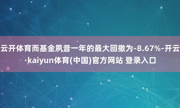 云开体育而基金夙昔一年的最大回撤为-8.67%-开云·kaiyun体育(中国)官方网站 登录入口