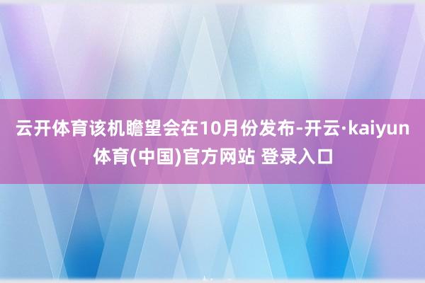 云开体育该机瞻望会在10月份发布-开云·kaiyun体育(中国)官方网站 登录入口