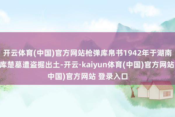 开云体育(中国)官方网站枪弹库帛书1942年于湖南长沙枪弹库楚墓遭盗掘出土-开云·kaiyun体育(中国)官方网站 登录入口
