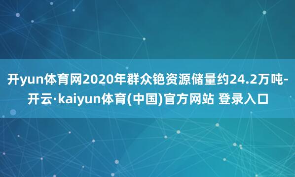 开yun体育网2020年群众铯资源储量约24.2万吨-开云·kaiyun体育(中国)官方网站 登录入口