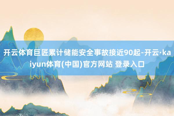开云体育巨匠累计储能安全事故接近90起-开云·kaiyun体育(中国)官方网站 登录入口