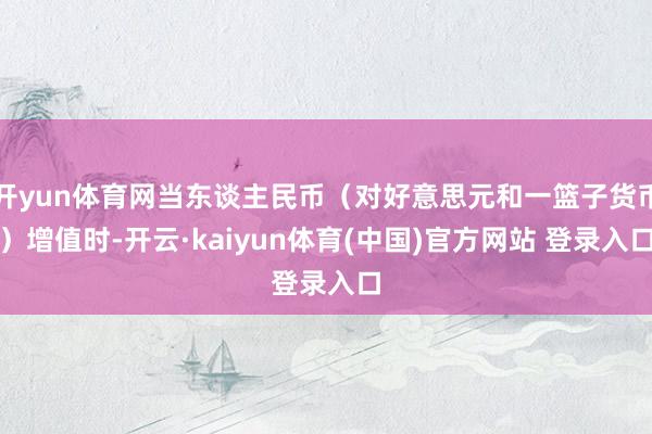 开yun体育网当东谈主民币（对好意思元和一篮子货币）增值时-开云·kaiyun体育(中国)官方网站 登录入口