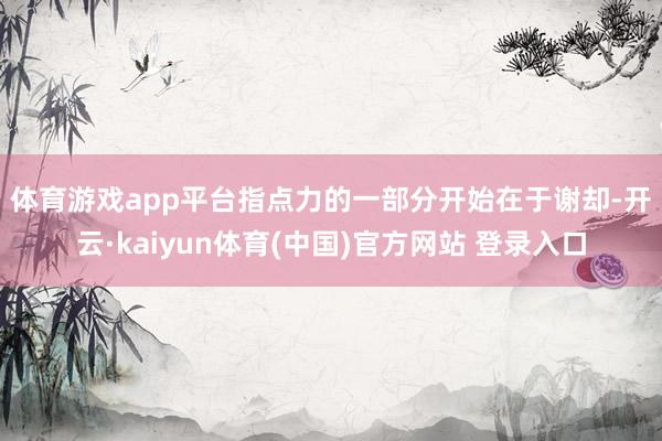 体育游戏app平台　　指点力的一部分开始在于谢却-开云·kaiyun体育(中国)官方网站 登录入口