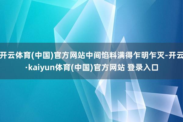 开云体育(中国)官方网站中间馅料满得乍明乍灭-开云·kaiyun体育(中国)官方网站 登录入口