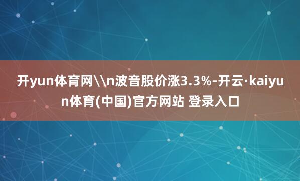 开yun体育网\n波音股价涨3.3%-开云·kaiyun体育(中国)官方网站 登录入口