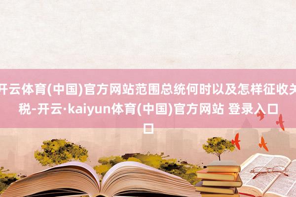 开云体育(中国)官方网站范围总统何时以及怎样征收关税-开云·kaiyun体育(中国)官方网站 登录入口