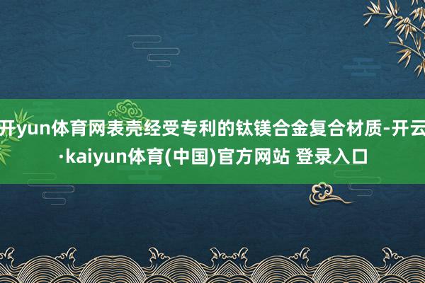 开yun体育网表壳经受专利的钛镁合金复合材质-开云·kaiyun体育(中国)官方网站 登录入口