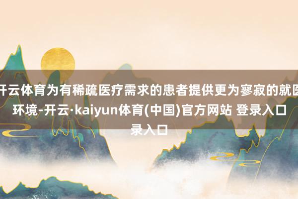 开云体育为有稀疏医疗需求的患者提供更为寥寂的就医环境-开云·kaiyun体育(中国)官方网站 登录入口