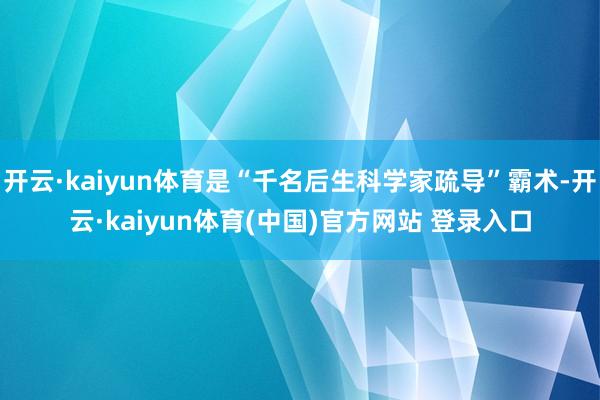 开云·kaiyun体育是“千名后生科学家疏导”霸术-开云·kaiyun体育(中国)官方网站 登录入口