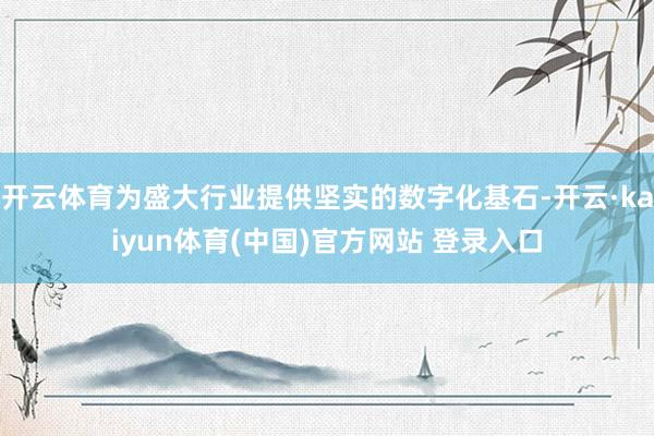 开云体育为盛大行业提供坚实的数字化基石-开云·kaiyun体育(中国)官方网站 登录入口