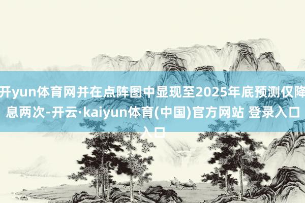 开yun体育网并在点阵图中显现至2025年底预测仅降息两次-开云·kaiyun体育(中国)官方网站 登录入口