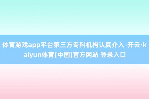 体育游戏app平台第三方专科机构认真介入-开云·kaiyun体育(中国)官方网站 登录入口