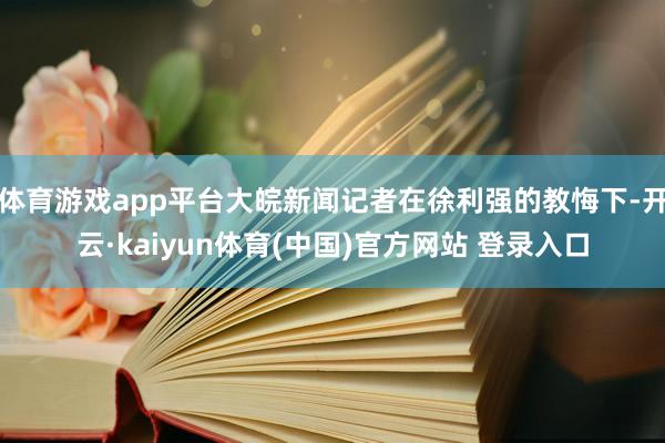 体育游戏app平台大皖新闻记者在徐利强的教悔下-开云·kaiyun体育(中国)官方网站 登录入口