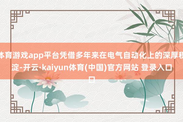 体育游戏app平台凭借多年来在电气自动化上的深厚积淀-开云·kaiyun体育(中国)官方网站 登录入口
